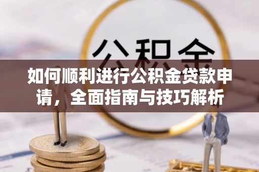 泗洪如何顺利进行公积金贷款申请，全面指南与技巧解析