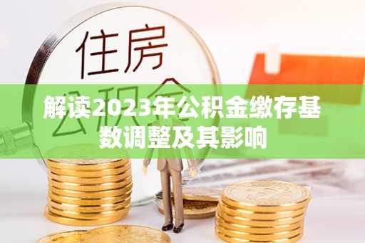 泗洪解读2023年公积金缴存基数调整及其影响