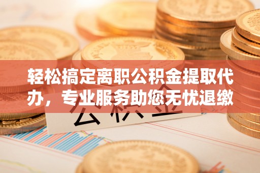 泗洪轻松搞定离职公积金提取代办，专业服务助您无忧退缴