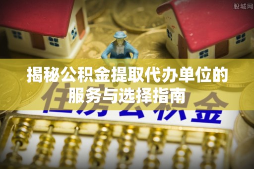 泗洪揭秘公积金提取代办单位的服务与选择指南