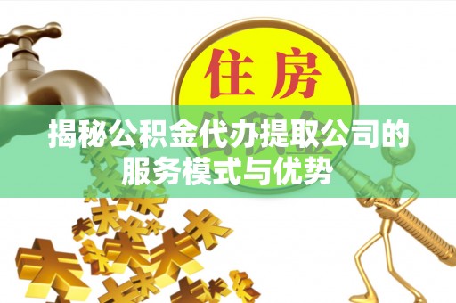 泗洪揭秘公积金代办提取公司的服务模式与优势