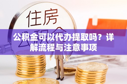 泗洪公积金可以代办提取吗？详解流程与注意事项