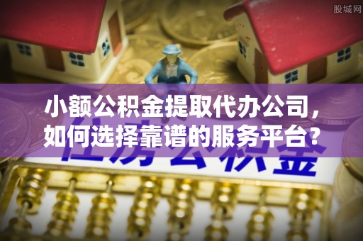 泗洪小额公积金提取代办公司，如何选择靠谱的服务平台？