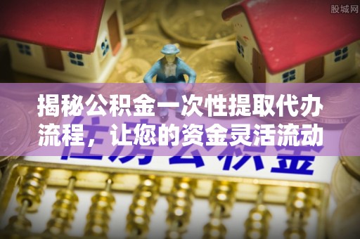 泗洪揭秘公积金一次性提取代办流程，让您的资金灵活流动