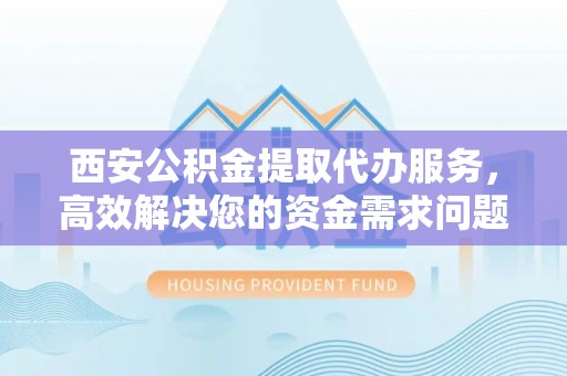泗洪西安公积金提取代办服务，高效解决您的资金需求问题
