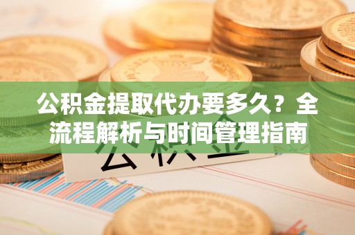 泗洪公积金提取代办要多久？全流程解析与时间管理指南