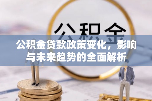 泗洪公积金贷款政策变化，影响与未来趋势的全面解析