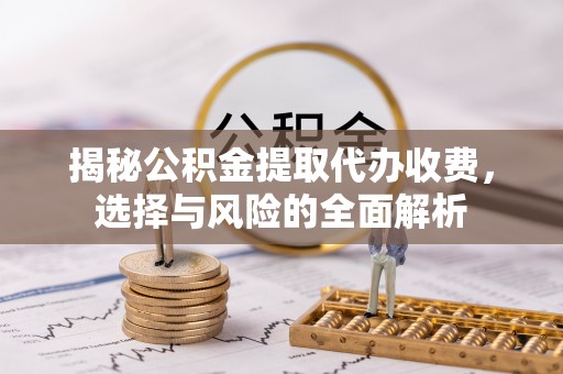 泗洪揭秘公积金提取代办收费，选择与风险的全面解析