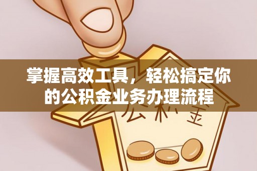 泗洪掌握高效工具，轻松搞定你的公积金业务办理流程