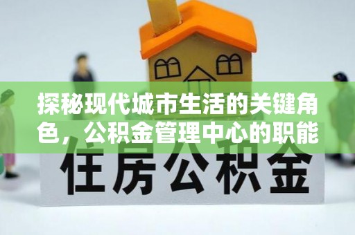 泗洪探秘现代城市生活的关键角色，公积金管理中心的职能与影响