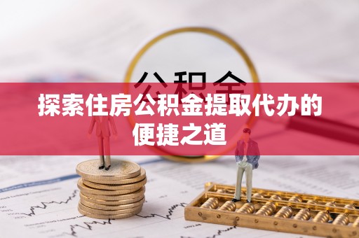 泗洪探索住房公积金提取代办的便捷之道