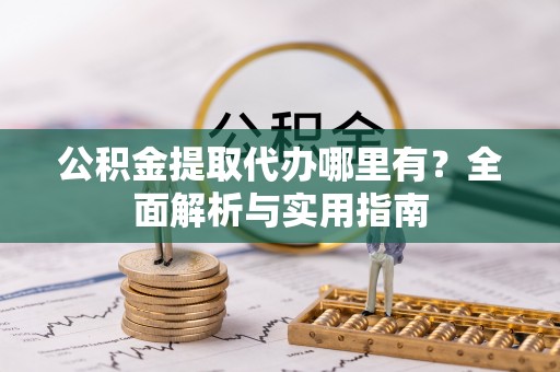 泗洪公积金提取代办哪里有？全面解析与实用指南