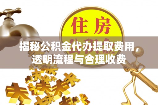 泗洪揭秘公积金代办提取费用，透明流程与合理收费