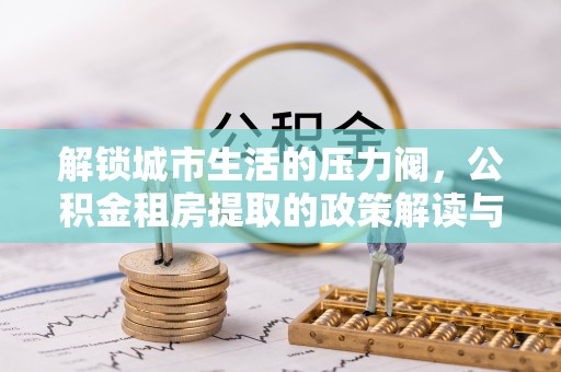 泗洪解锁城市生活的压力阀，公积金租房提取的政策解读与实践指南