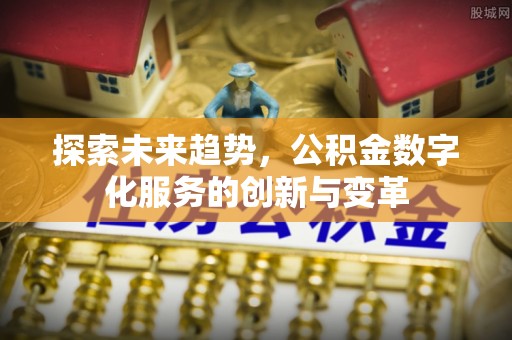 泗洪探索未来趋势，公积金数字化服务的创新与变革