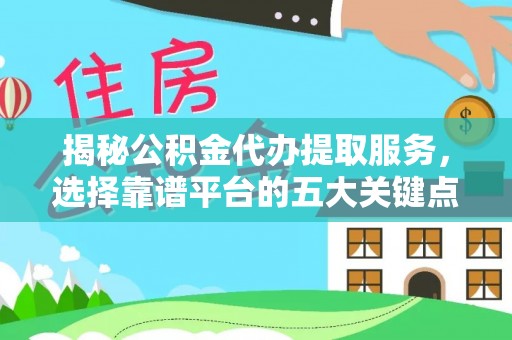 泗洪揭秘公积金代办提取服务，选择靠谱平台的五大关键点