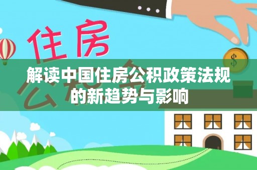 泗洪解读中国住房公积政策法规的新趋势与影响