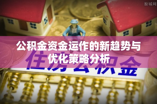 泗洪公积金资金运作的新趋势与优化策略分析