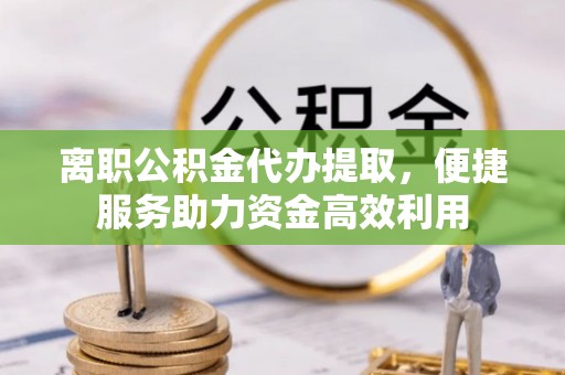 泗洪离职公积金代办提取，便捷服务助力资金高效利用
