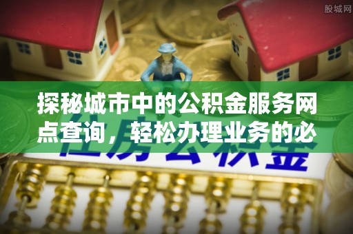 泗洪探秘城市中的公积金服务网点查询，轻松办理业务的必备指南
