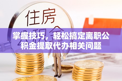 泗洪掌握技巧，轻松搞定离职公积金提取代办相关问题