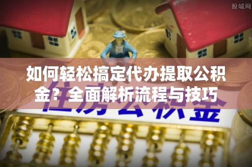 泗洪如何轻松搞定代办提取公积金？全面解析流程与技巧