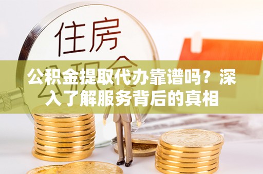 泗洪公积金提取代办靠谱吗？深入了解服务背后的真相