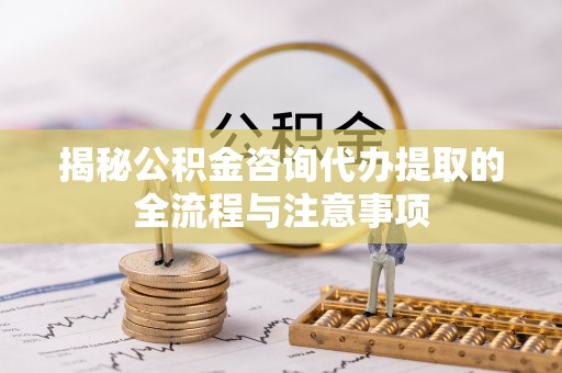 泗洪揭秘公积金咨询代办提取的全流程与注意事项