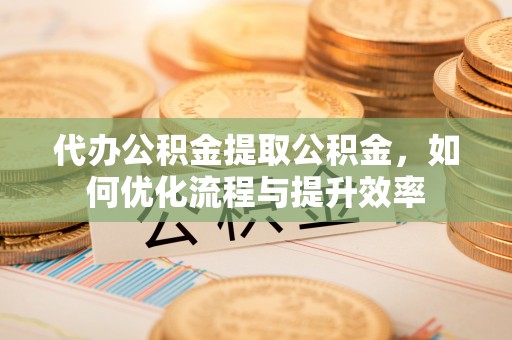 泗洪代办公积金提取公积金，如何优化流程与提升效率