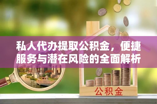 泗洪私人代办提取公积金，便捷服务与潜在风险的全面解析