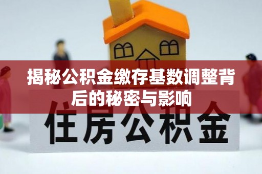 泗洪揭秘公积金缴存基数调整背后的秘密与影响