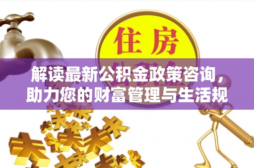 泗洪解读最新公积金政策咨询，助力您的财富管理与生活规划