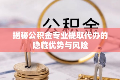 泗洪揭秘公积金专业提取代办的隐藏优势与风险