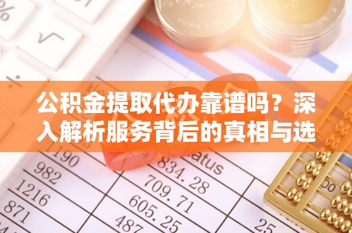泗洪公积金提取代办靠谱吗？深入解析服务背后的真相与选择指南