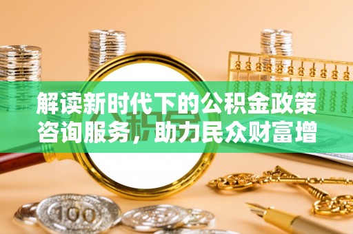 泗洪解读新时代下的公积金政策咨询服务，助力民众财富增值与安居梦想