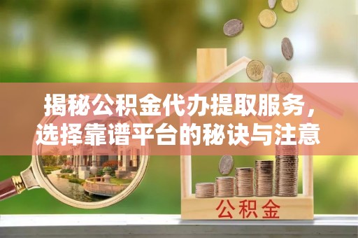 泗洪揭秘公积金代办提取服务，选择靠谱平台的秘诀与注意事项