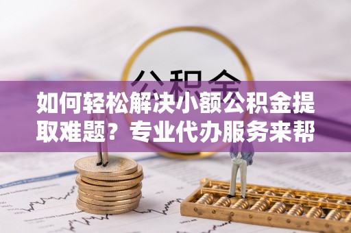 泗洪如何轻松解决小额公积金提取难题？专业代办服务来帮忙