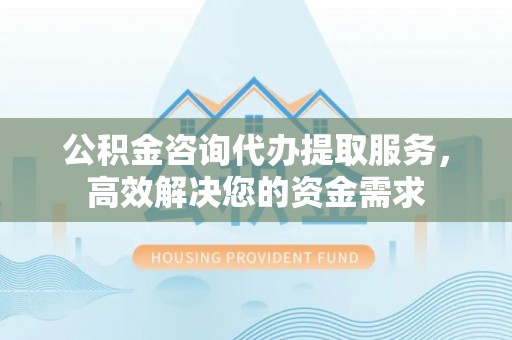 泗洪公积金咨询代办提取服务，高效解决您的资金需求
