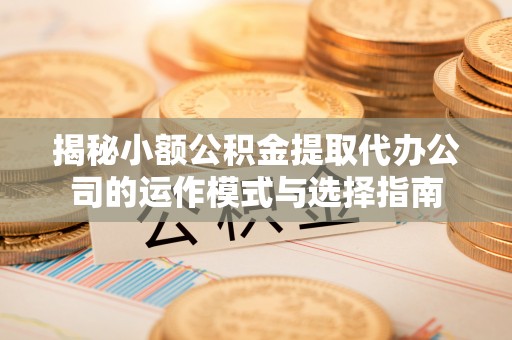 泗洪揭秘小额公积金提取代办公司的运作模式与选择指南