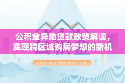 泗洪公积金异地贷款政策解读，实现跨区域购房梦想的新机遇