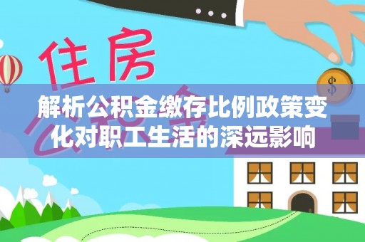 泗洪解析公积金缴存比例政策变化对职工生活的深远影响