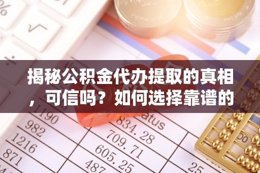 泗洪揭秘公积金代办提取的真相，可信吗？如何选择靠谱的服务商？