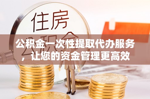 泗洪公积金一次性提取代办服务，让您的资金管理更高效