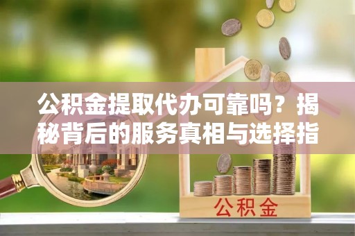 泗洪公积金提取代办可靠吗？揭秘背后的服务真相与选择指南