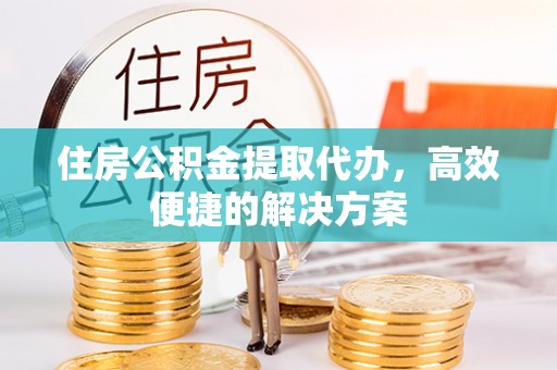 泗洪住房公积金提取代办，高效便捷的解决方案