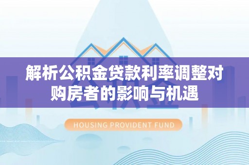 泗洪解析公积金贷款利率调整对购房者的影响与机遇
