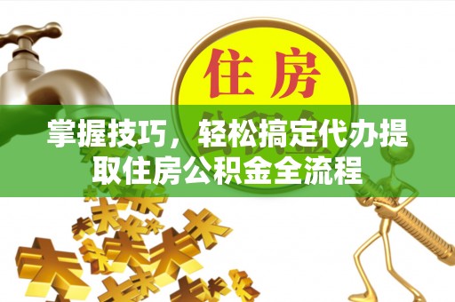 泗洪掌握技巧，轻松搞定代办提取住房公积金全流程