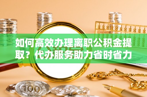 泗洪如何高效办理离职公积金提取？代办服务助力省时省力