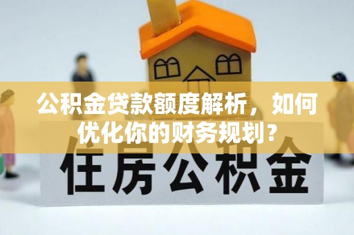 泗洪公积金贷款额度解析，如何优化你的财务规划？