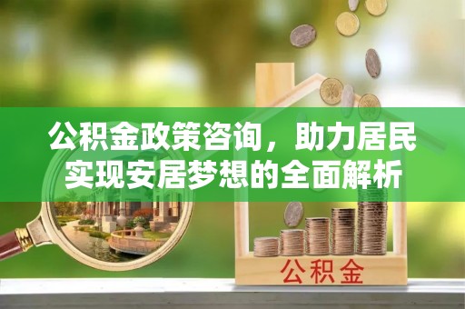 泗洪公积金政策咨询，助力居民实现安居梦想的全面解析